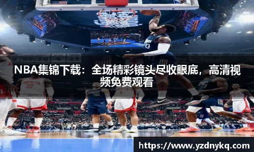 NBA集锦下载：全场精彩镜头尽收眼底，高清视频免费观看